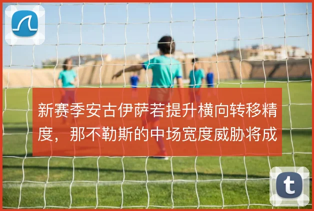 新赛季安古伊萨若提升横向转移精度，那不勒斯的中场宽度威胁将成倍扩大