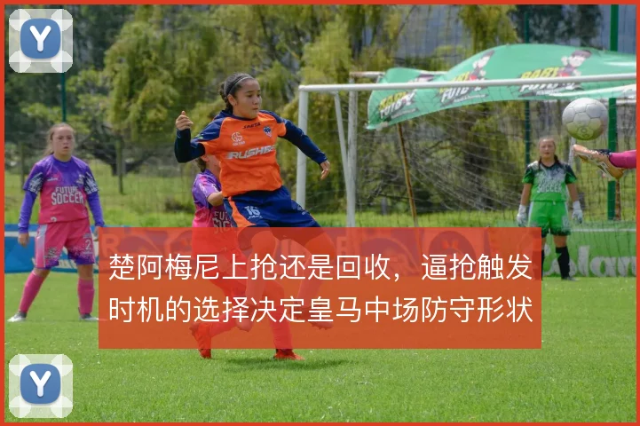 楚阿梅尼上抢还是回收,逼抢触发时机的选择决定皇马中场防守形状