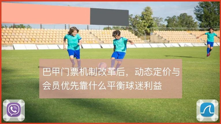 巴甲门票机制改革后,动态定价与会员优先靠什么平衡球迷利益