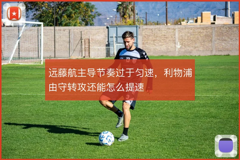 远藤航主导节奏过于匀速,利物浦由守转攻还能怎么提速