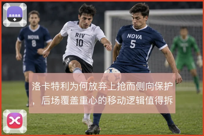 洛卡特利为何放弃上抢而侧向保护,后场覆盖重心的移动逻辑值得拆解