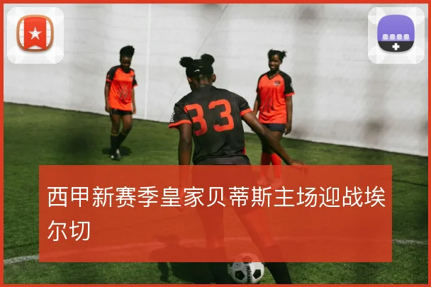 西甲新赛季皇家贝蒂斯主场迎战埃尔切