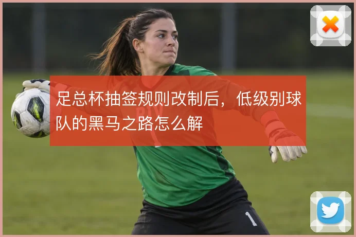 足总杯抽签规则改制后,低级别球队的黑马之路怎么解