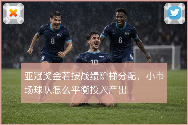 亚冠奖金若按战绩阶梯分配，小市场球队怎么平衡投入产出