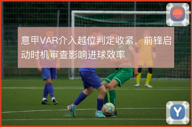 意甲VAR介入越位判定收紧，前锋启动时机审查影响进球效率