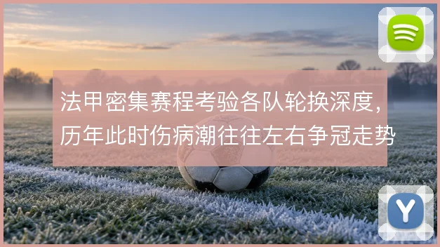 法甲密集赛程考验各队轮换深度，历年此时伤病潮往往左右争冠走势