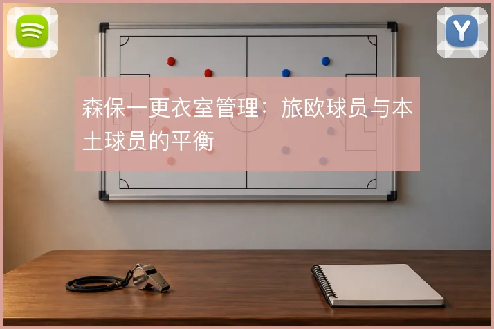 森保一更衣室管理:旅欧球员与本土球员的平衡