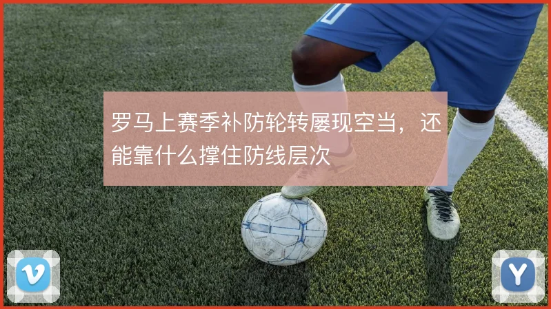 罗马上赛季补防轮转屡现空当,还能靠什么撑住防线层次