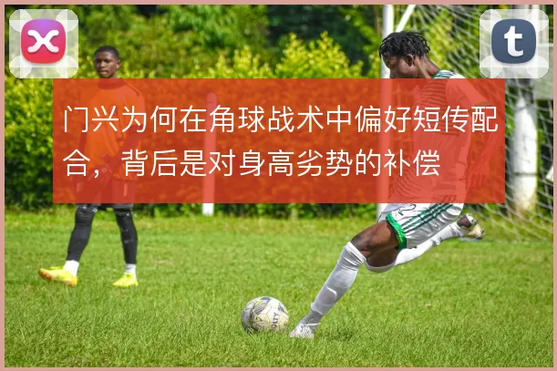 门兴为何在角球战术中偏好短传配合，背后是对身高劣势的补偿