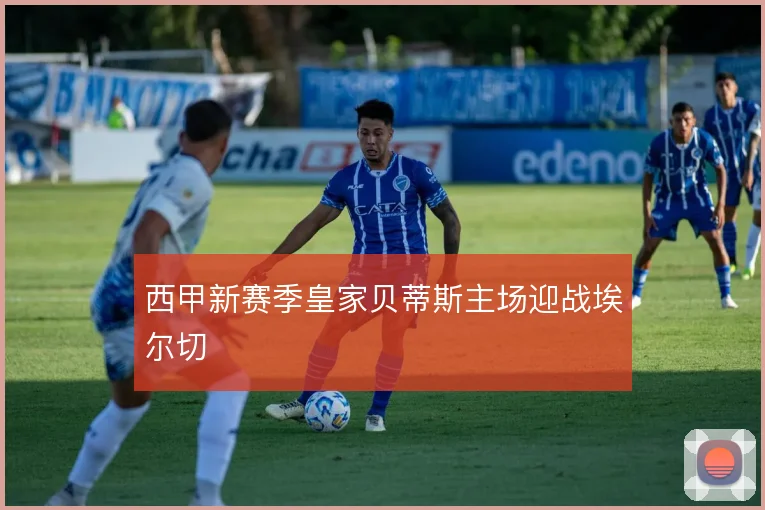 西甲新赛季皇家贝蒂斯主场迎战埃尔切
