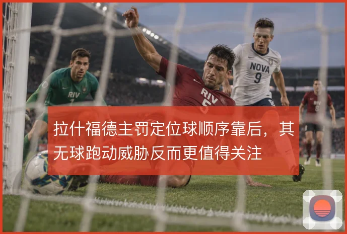 拉什福德主罚定位球顺序靠后，其无球跑动威胁反而更值得关注