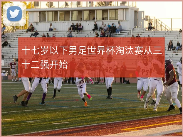 十七岁以下男足世界杯淘汰赛从三十二强开始