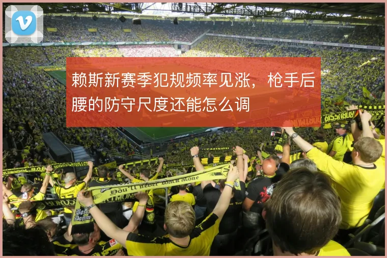 赖斯新赛季犯规频率见涨，枪手后腰的防守尺度还能怎么调