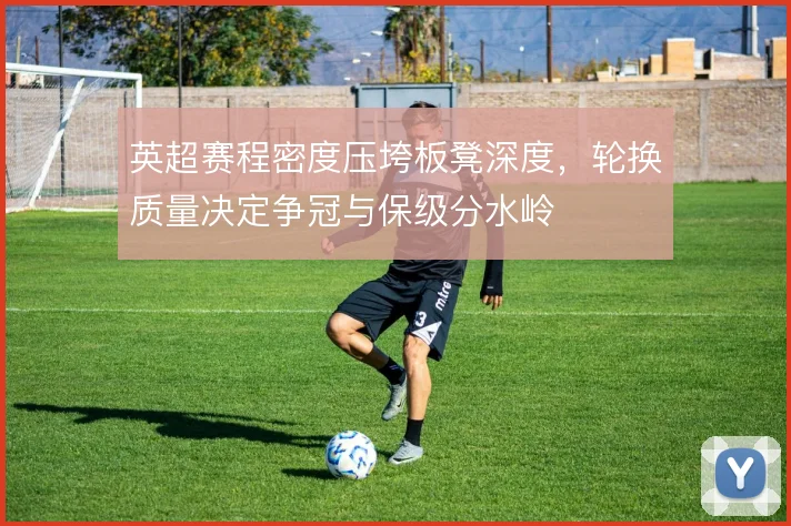 英超赛程密度压垮板凳深度，轮换质量决定争冠与保级分水岭