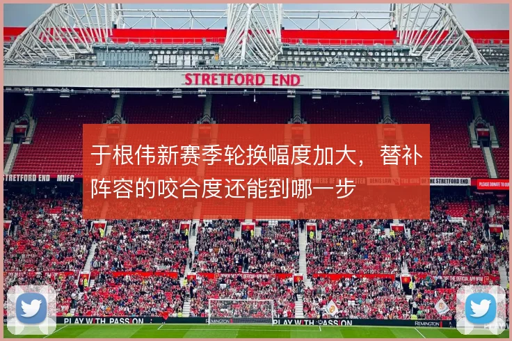 于根伟新赛季轮换幅度加大，替补阵容的咬合度还能到哪一步