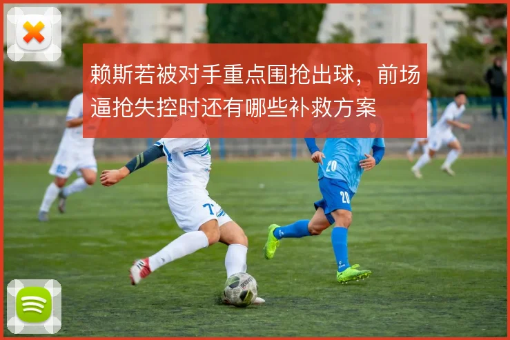 赖斯若被对手重点围抢出球，前场逼抢失控时还有哪些补救方案