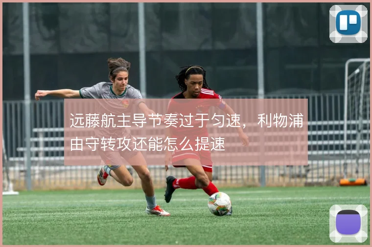 远藤航主导节奏过于匀速,利物浦由守转攻还能怎么提速