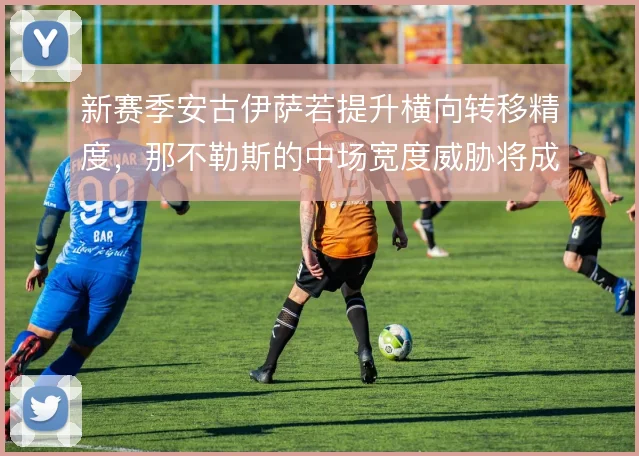 新赛季安古伊萨若提升横向转移精度，那不勒斯的中场宽度威胁将成倍扩大