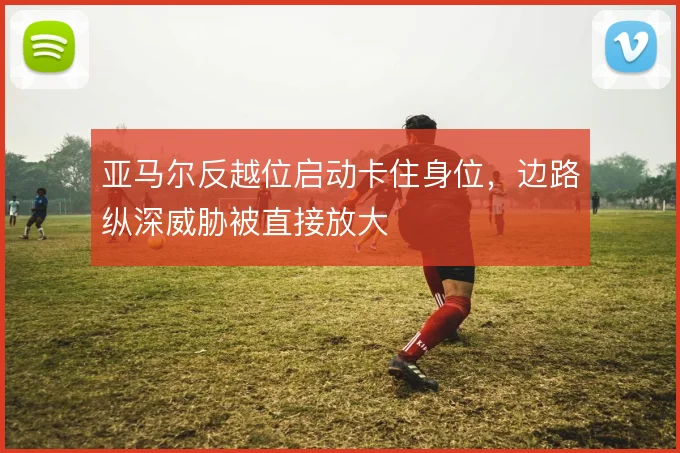 亚马尔反越位启动卡住身位，边路纵深威胁被直接放大