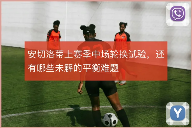 安切洛蒂上赛季中场轮换试验,还有哪些未解的平衡难题