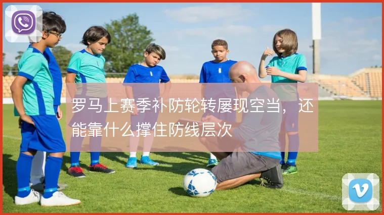 罗马上赛季补防轮转屡现空当,还能靠什么撑住防线层次