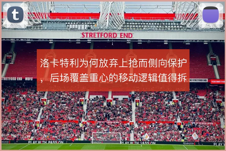洛卡特利为何放弃上抢而侧向保护,后场覆盖重心的移动逻辑值得拆解