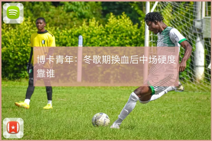 博卡青年：冬歇期换血后中场硬度靠谁