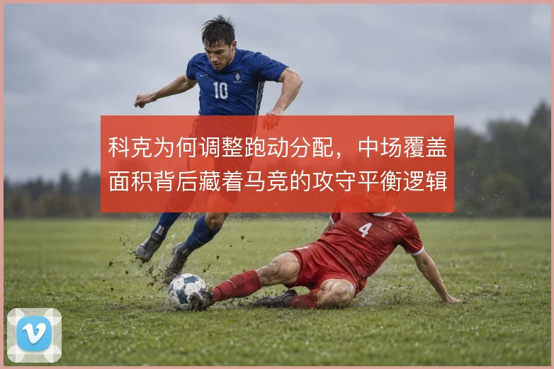 科克为何调整跑动分配，中场覆盖面积背后藏着马竞的攻守平衡逻辑