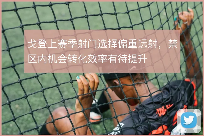 戈登上赛季射门选择偏重远射,禁区内机会转化效率有待提升