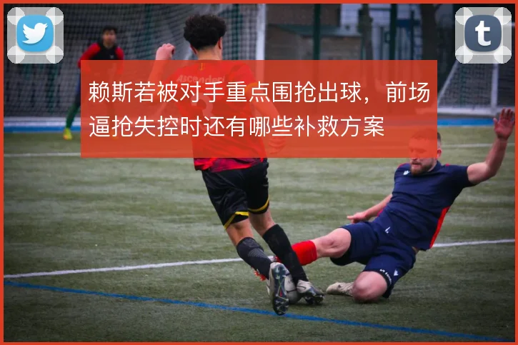 赖斯若被对手重点围抢出球，前场逼抢失控时还有哪些补救方案
