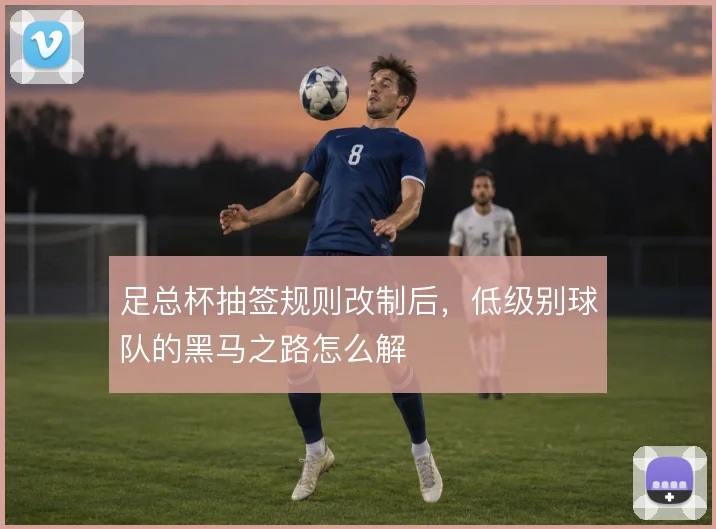 足总杯抽签规则改制后,低级别球队的黑马之路怎么解