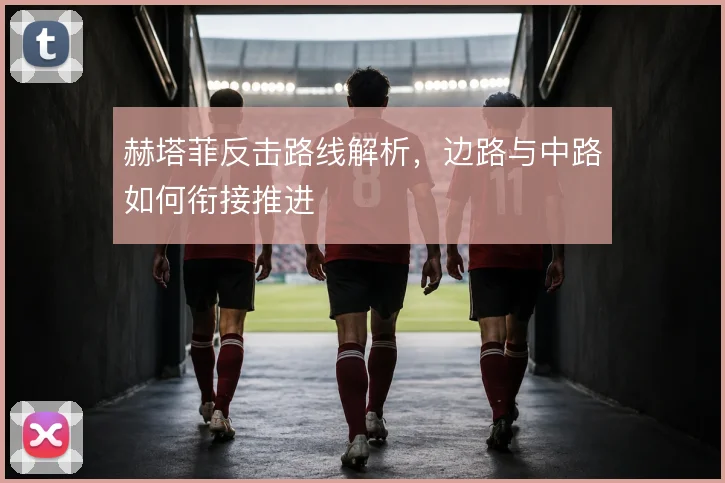 赫塔菲反击路线解析,边路与中路如何衔接推进