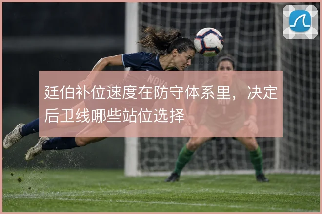廷伯补位速度在防守体系里,决定后卫线哪些站位选择